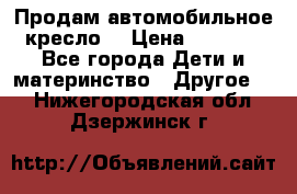 Продам автомобильное кресло  › Цена ­ 8 000 - Все города Дети и материнство » Другое   . Нижегородская обл.,Дзержинск г.